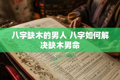 八字缺木的男人 八字如何解决缺木男命