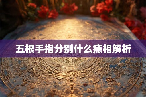 五根手指分别什么痣相解析