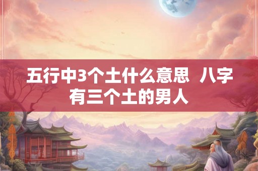 五行中3个土什么意思 八字有三个土的男人 五行中3个土什么意思 八字有三个土的男人