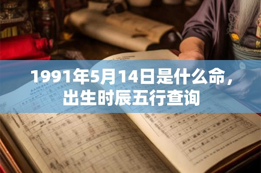 1991年5月14日是什么命，出生时辰五行查询