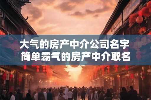 大气的房产中介公司名字 简单霸气的房产中介取名
