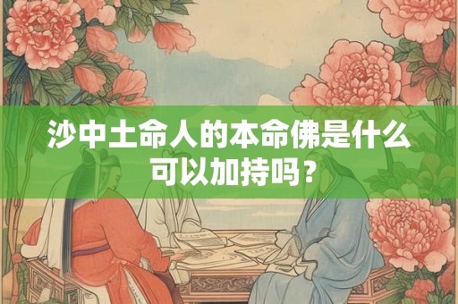 沙中土命人的本命佛是什么 可以加持吗? 沙中土命人的本命佛是什么 可以加持吗?