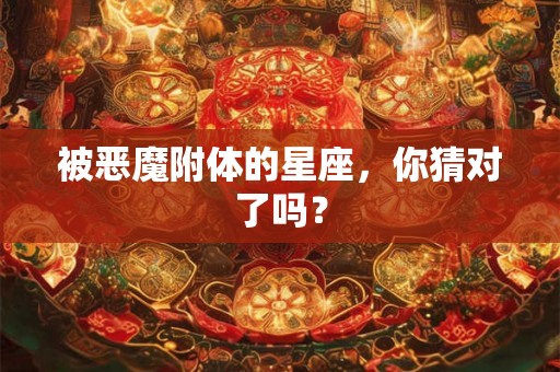 被恶魔附体的星座，你猜对了吗？