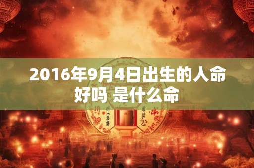 2016年9月4日出生的人命好吗 是什么命