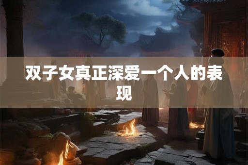 双子女真正深爱一个人的表现
