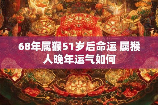 68年属猴51岁后命运 属猴人晚年运气如何