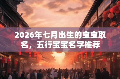 2026年七月出生的宝宝取名，五行宝宝名字推荐