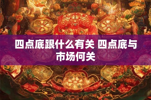 四点底跟什么有关 四点底与市场何关