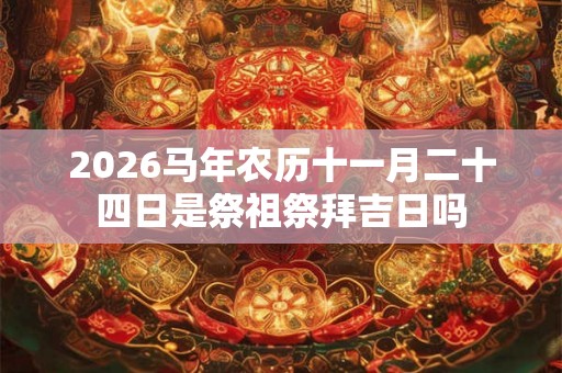 2026马年农历十一月二十四日是祭祖祭拜吉日吗