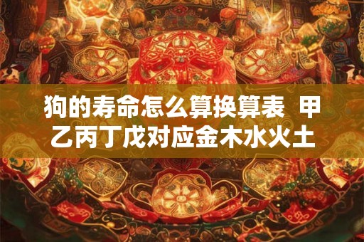 狗的寿命怎么算换算表 甲乙丙丁戊对应金木水火土 狗的寿命怎么算换算表 甲乙丙丁戊对应金木水火土