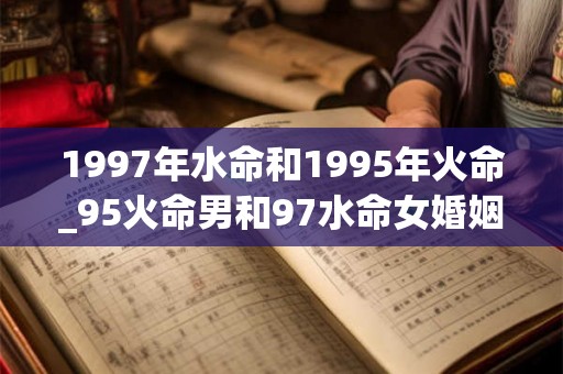 1997年水命和1995年火命_95火命男和97水命女婚姻 1997年水命和1995年火命_95火命男和97水命女婚姻