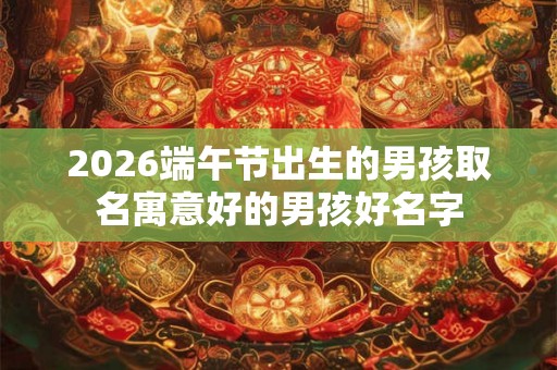 2026端午节出生的男孩取名寓意好的男孩好名字
