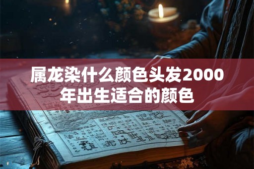 属龙染什么颜色头发2000年出生适合的颜色 属龙染什么颜色头发2000年出生适合的颜色