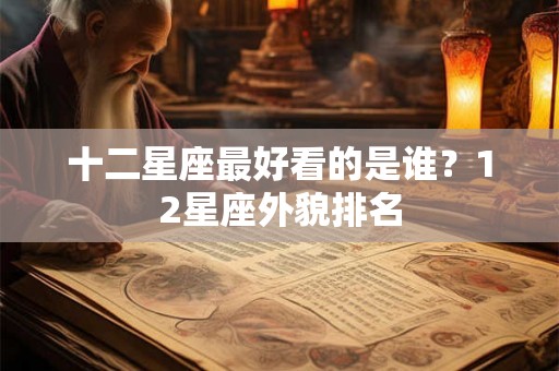 十二星座最好看的是谁？12星座外貌排名