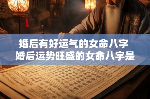 婚后有好运气的女命八字 婚后运势旺盛的女命八字是什么