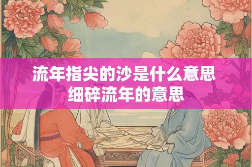 流年指尖的沙是什么意思 细碎流年的意思 流年指尖的沙是什么意思 细碎流年的意思
