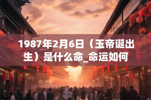 1987年2月6日（玉帝诞出生）是什么命_命运如何