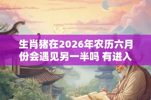 生肖猪在2026年农历六月份会遇见另一半吗 有进入婚姻的可能