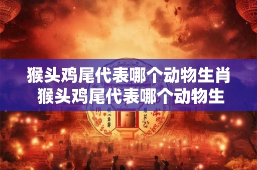 猴头鸡尾代表哪个动物生肖 猴头鸡尾代表哪个动物生肖和动物