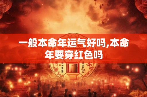 一般本命年运气好吗,本命年要穿红色吗