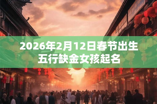 2026年2月12日春节出生五行缺金女孩起名