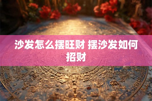 沙发怎么摆旺财 摆沙发如何招财