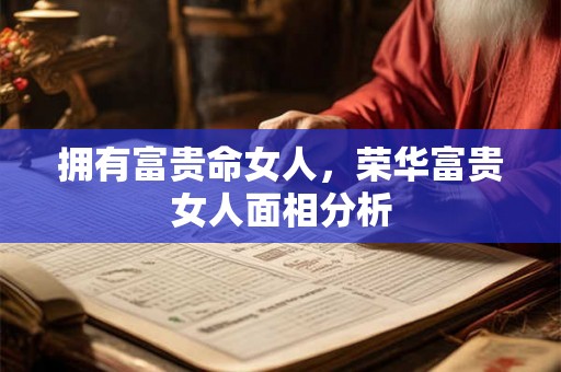 拥有富贵命女人，荣华富贵女人面相分析