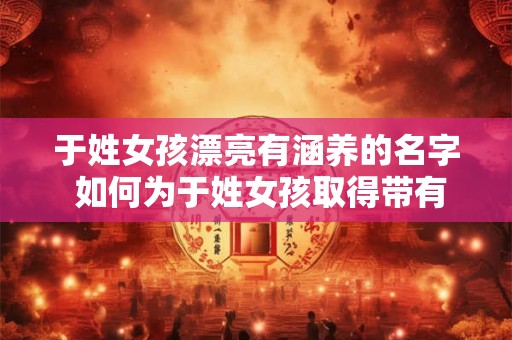 于姓女孩漂亮有涵养的名字 如何为于姓女孩取得带有气质的名字