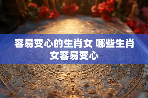 容易变心的生肖女 哪些生肖女容易变心