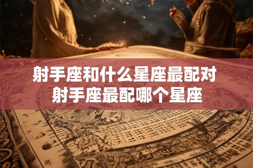 射手座和什么星座最配对 射手座最配哪个星座