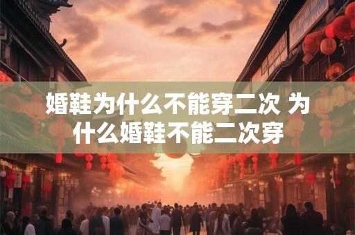 婚鞋为什么不能穿二次 为什么婚鞋不能二次穿