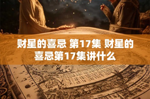 财星的喜忌 第17集 财星的喜忌第17集讲什么