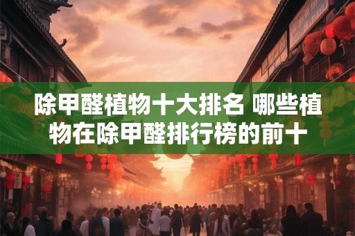 除甲醛植物十大排名 哪些植物在除甲醛排行榜的前十