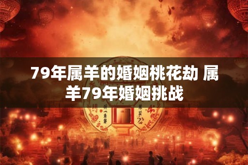 79年属羊的婚姻桃花劫 属羊79年婚姻挑战
