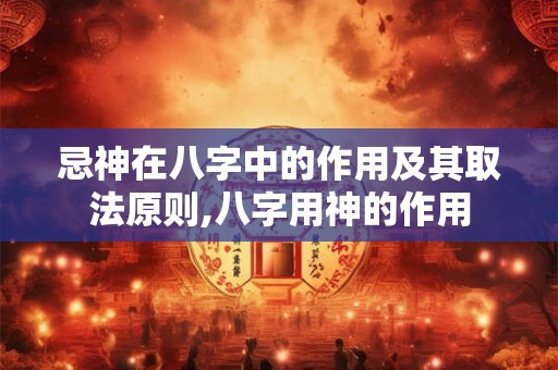 忌神在八字中的作用及其取法原则,八字用神的作用