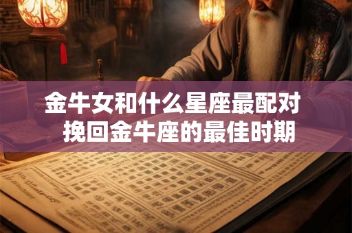 金牛女和什么星座最配对  挽回金牛座的最佳时期