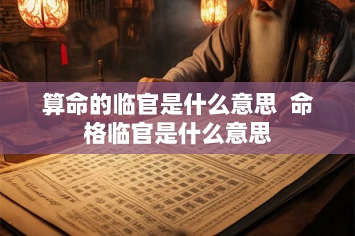 算命的临官是什么意思  命格临官是什么意思