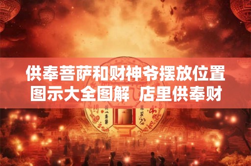 供奉菩萨和财神爷摆放位置图示大全图解  店里供奉财神爷的讲究