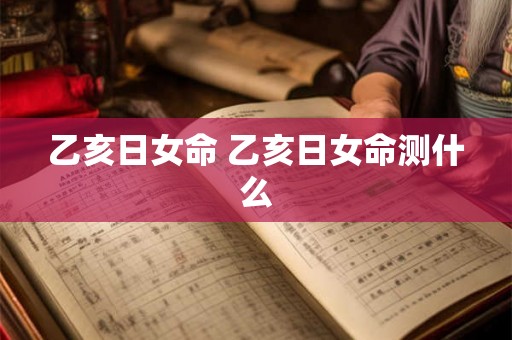 乙亥日女命 乙亥日女命测什么