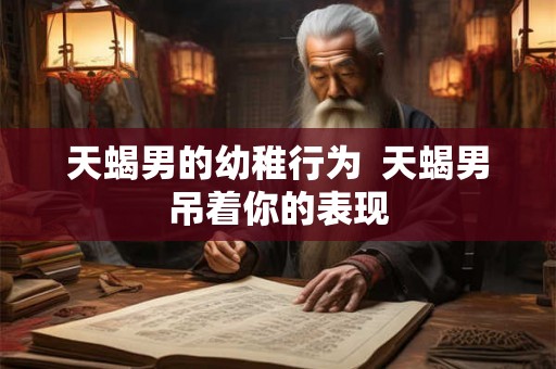 天蝎男的幼稚行为  天蝎男吊着你的表现