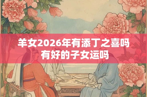 羊女2026年有添丁之喜吗 有好的子女运吗