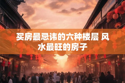 买房最忌讳的六种楼层 风水最旺的房子