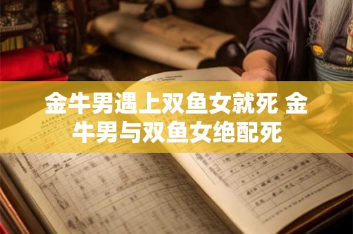 金牛男遇上双鱼女就死 金牛男与双鱼女绝配死