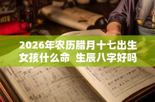 2026年农历腊月十七出生女孩什么命  生辰八字好吗