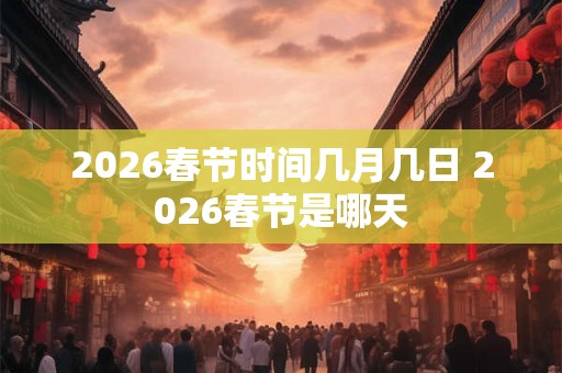 2026春节时间几月几日 2026春节是哪天
