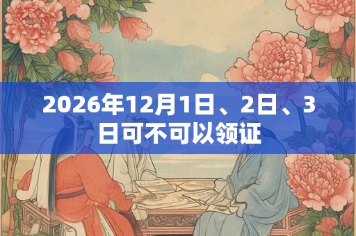 2026年12月1日、2日、3日可不可以领证