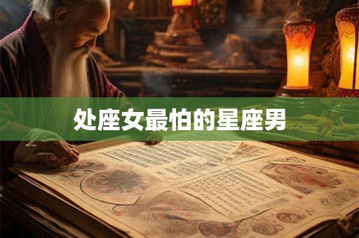 处座女最怕的星座男 处座女最怕的星座男