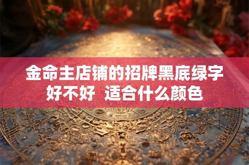 金命主店铺的招牌黑底绿字好不好  适合什么颜色