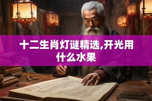 十二生肖灯谜精选,开光用什么水果 十二生肖灯谜精选,开光用什么水果