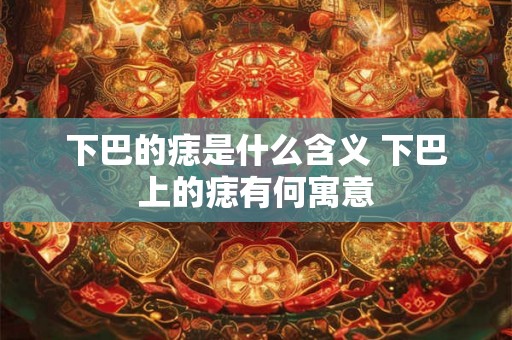 下巴的痣是什么含义 下巴上的痣有何寓意